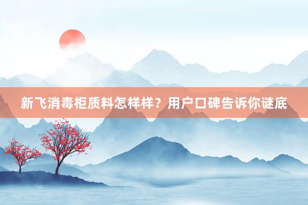 新飞消毒柜质料怎样样？用户口碑告诉你谜底